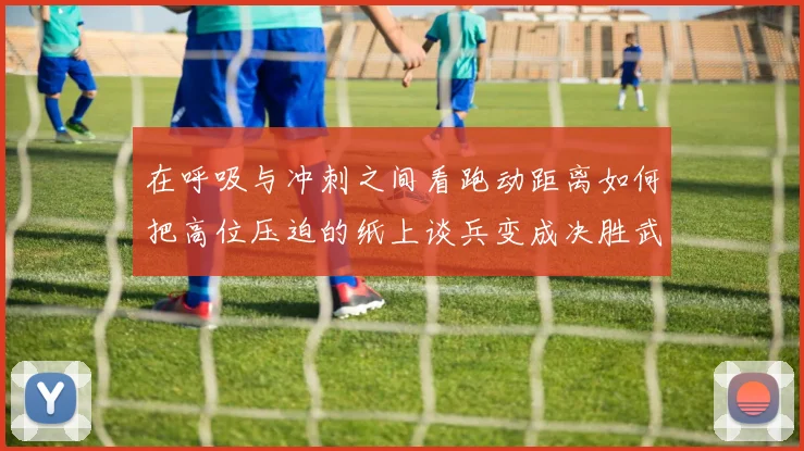 在呼吸与冲刺之间看跑动距离如何把高位压迫的纸上谈兵变成决胜武器