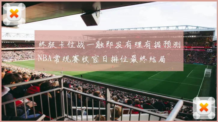 终极卡位战一触即发有理有据预测NBA常规赛收官日排位最终结局