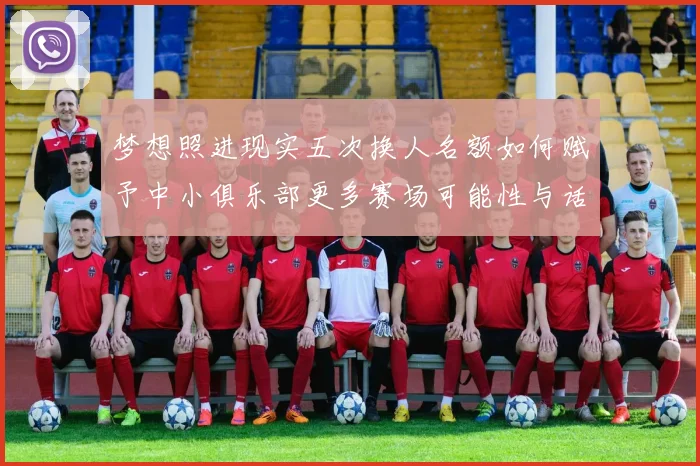 梦想照进现实五次换人名额如何赋予中小俱乐部更多赛场可能性与话语权