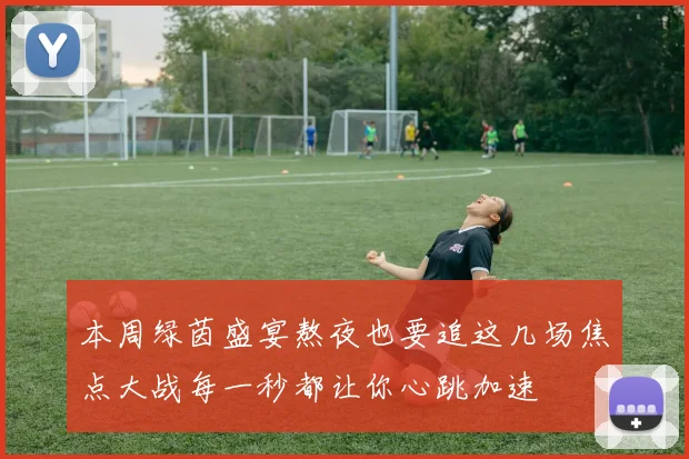 本周绿茵盛宴熬夜也要追这几场焦点大战每一秒都让你心跳加速