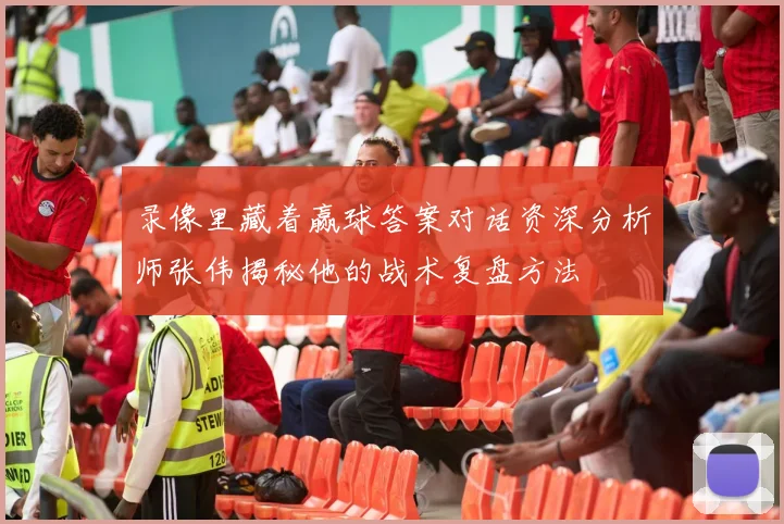 录像里藏着赢球答案对话资深分析师张伟揭秘他的战术复盘方法