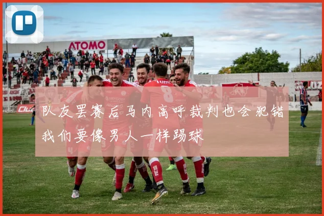 队友罢赛后马内高呼裁判也会犯错我们要像男人一样踢球